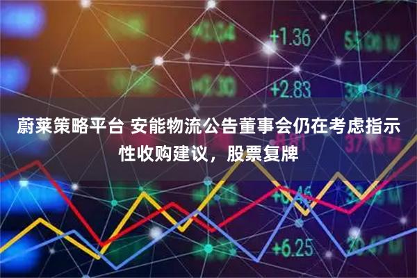 蔚莱策略平台 安能物流公告董事会仍在考虑指示性收购建议，股票复牌