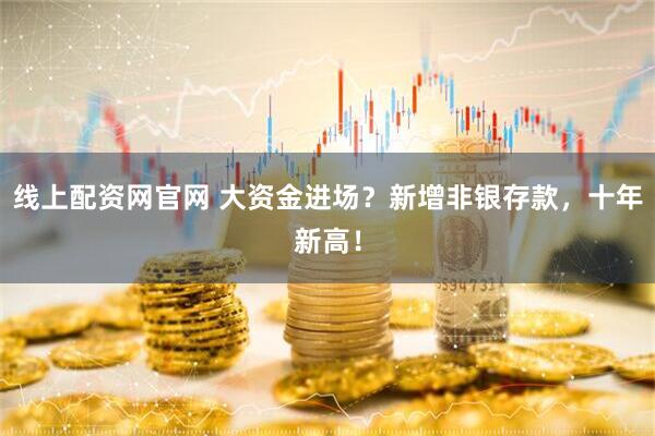 线上配资网官网 大资金进场？新增非银存款，十年新高！