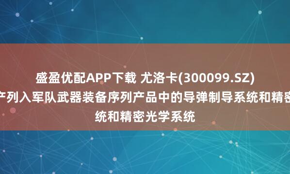 盛盈优配APP下载 尤洛卡(300099.SZ)：主要生产列入军队武器装备序列产品中的导弹制导系统和精密光学系统
