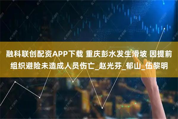 融科联创配资APP下载 重庆彭水发生滑坡 因提前组织避险未造成人员伤亡_赵光芬_郁山_伍黎明