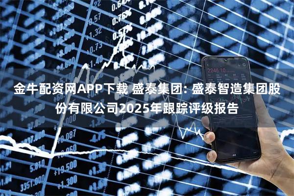 金牛配资网APP下载 盛泰集团: 盛泰智造集团股份有限公司2025年跟踪评级报告