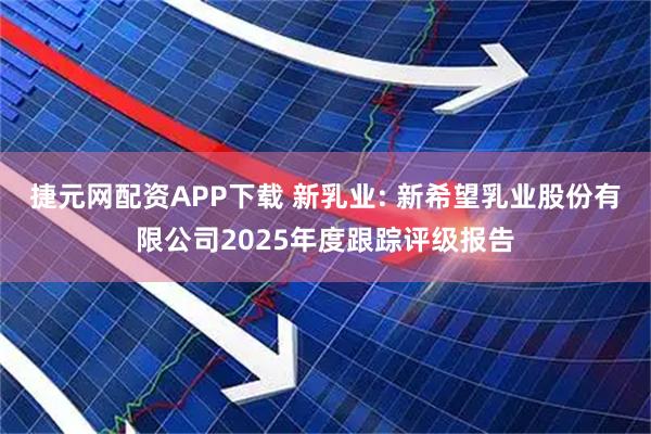 捷元网配资APP下载 新乳业: 新希望乳业股份有限公司2025年度跟踪评级报告