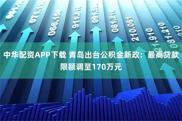 中华配资APP下载 青岛出台公积金新政：最高贷款限额调至170万元