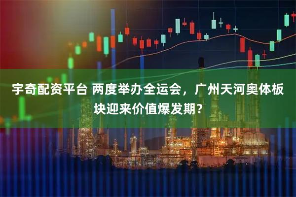 宇奇配资平台 两度举办全运会，广州天河奥体板块迎来价值爆发期？