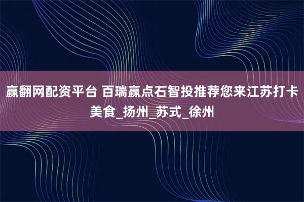 赢翻网配资平台 百瑞赢点石智投推荐您来江苏打卡美食_扬州_苏式_徐州
