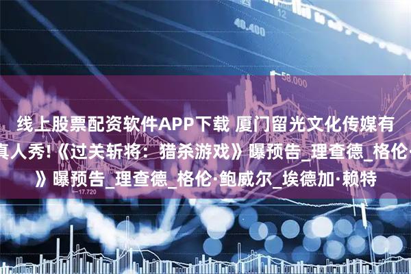 线上股票配资软件APP下载 厦门留光文化传媒有限公司：“大逃杀”真人秀!《过关斩将：猎杀游戏》曝预告_理查德_格伦·鲍威尔_埃德加·赖特