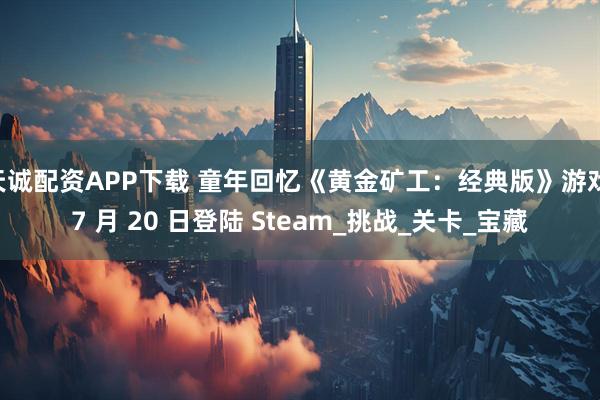 天诚配资APP下载 童年回忆《黄金矿工：经典版》游戏 7 月 20 日登陆 Steam_挑战_关卡_宝藏