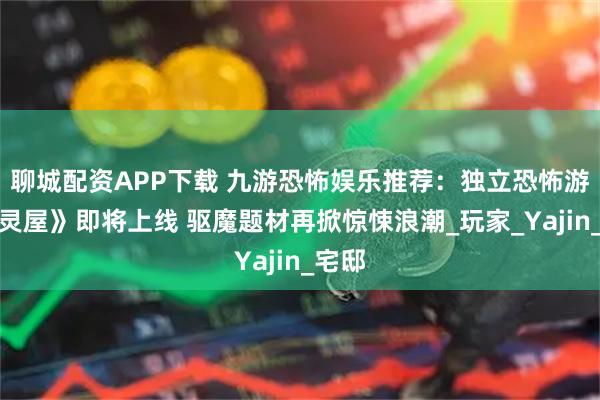聊城配资APP下载 九游恐怖娱乐推荐：独立恐怖游戏《灵屋》即将上线 驱魔题材再掀惊悚浪潮_玩家_Yajin_宅邸
