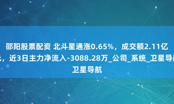 邵阳股票配资 北斗星通涨0.65%，成交额2.11亿元，近3日主力净流入-3088.28万_公司_系统_卫星导航