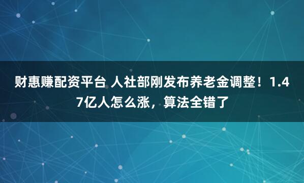 财惠赚配资平台 人社部刚发布养老金调整！1.47亿人怎么涨，算法全错了