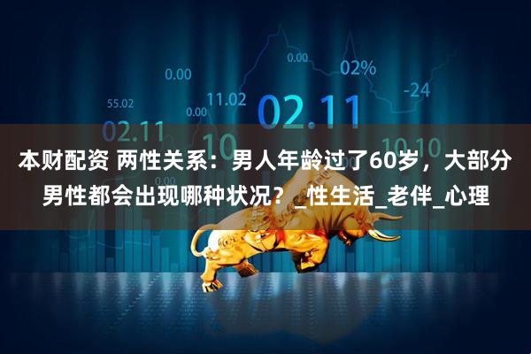 本财配资 两性关系：男人年龄过了60岁，大部分男性都会出现哪种状况？_性生活_老伴_心理