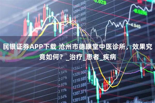 民银证券APP下载 沧州市德康堂中医诊所，效果究竟如何？_治疗_患者_疾病