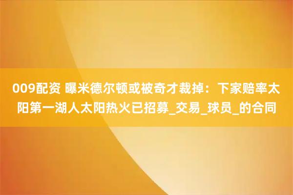 009配资 曝米德尔顿或被奇才裁掉：下家赔率太阳第一湖人太阳热火已招募_交易_球员_的合同