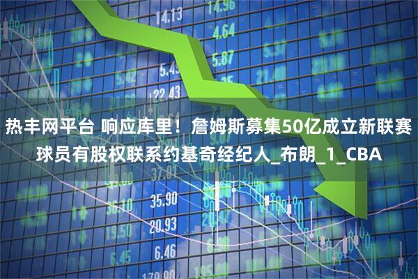 热丰网平台 响应库里！詹姆斯募集50亿成立新联赛球员有股权联系约基奇经纪人_布朗_1_CBA