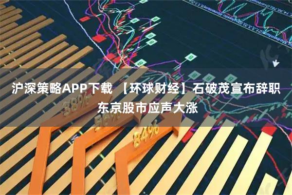沪深策略APP下载 【环球财经】石破茂宣布辞职 东京股市应声大涨