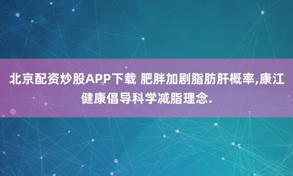 北京配资炒股APP下载 肥胖加剧脂肪肝概率,康江健康倡导科学减脂理念.