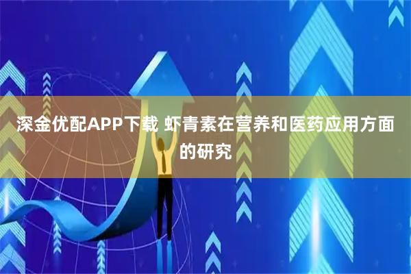 深金优配APP下载 虾青素在营养和医药应用方面的研究