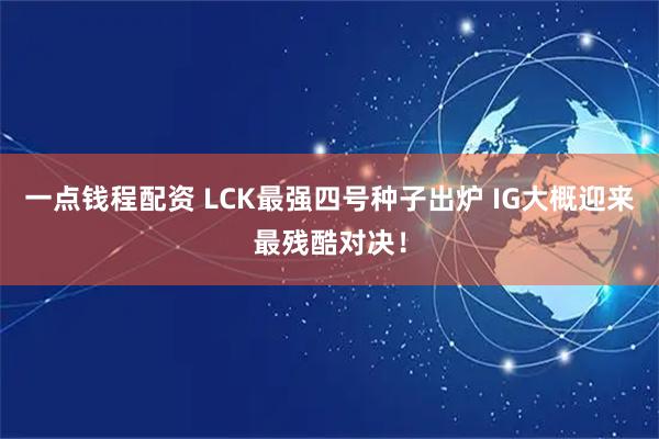 一点钱程配资 LCK最强四号种子出炉 IG大概迎来最残酷对决！