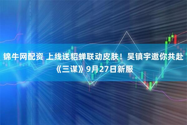 锦牛网配资 上线送貂蝉联动皮肤！吴镇宇邀你共赴《三谋》9月27日新服