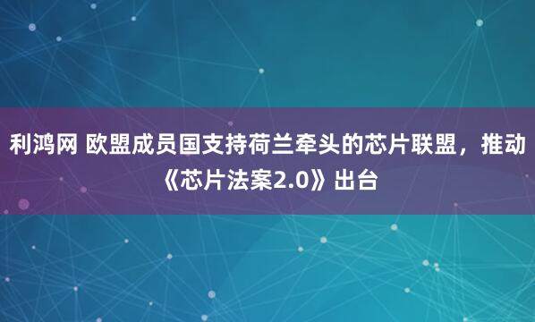 利鸿网 欧盟成员国支持荷兰牵头的芯片联盟，推动《芯片法案2.0》出台