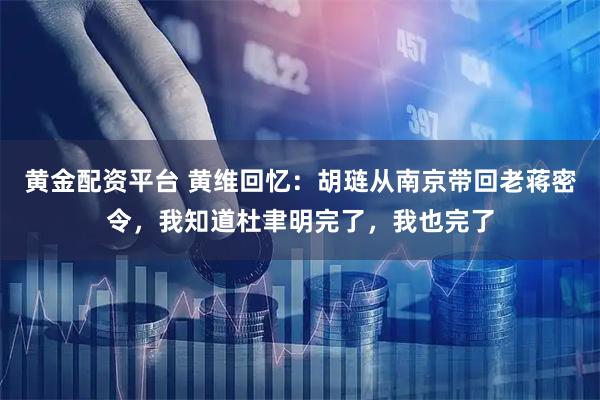 黄金配资平台 黄维回忆：胡琏从南京带回老蒋密令，我知道杜聿明完了，我也完了