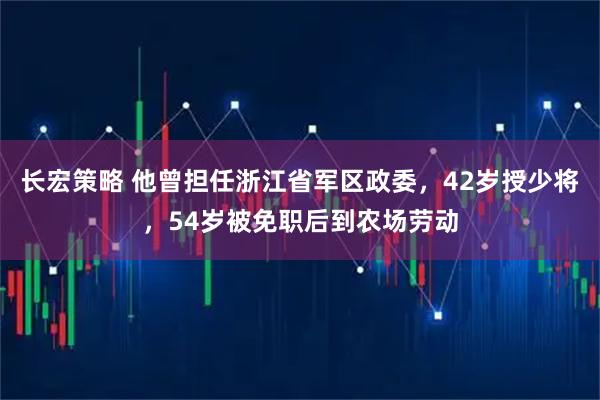 长宏策略 他曾担任浙江省军区政委，42岁授少将，54岁被免职后到农场劳动