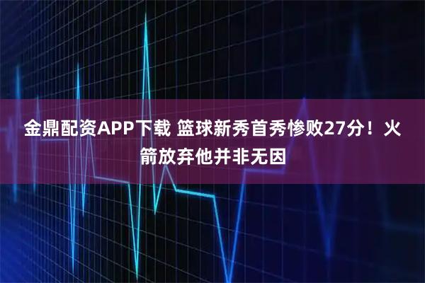 金鼎配资APP下载 篮球新秀首秀惨败27分！火箭放弃他并非无因