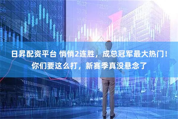 日昇配资平台 悄悄2连胜，成总冠军最大热门！你们要这么打，新赛季真没悬念了