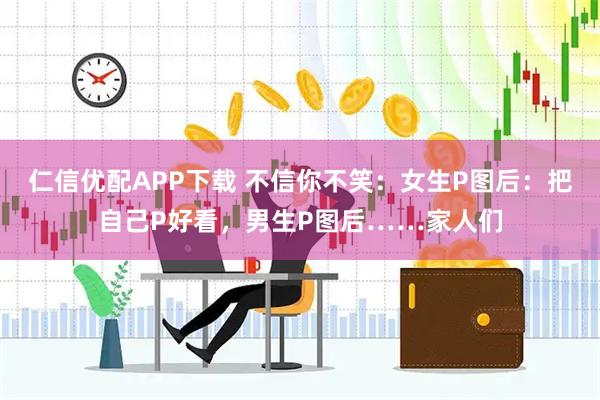 仁信优配APP下载 不信你不笑：女生P图后：把自己P好看，男生P图后……家人们