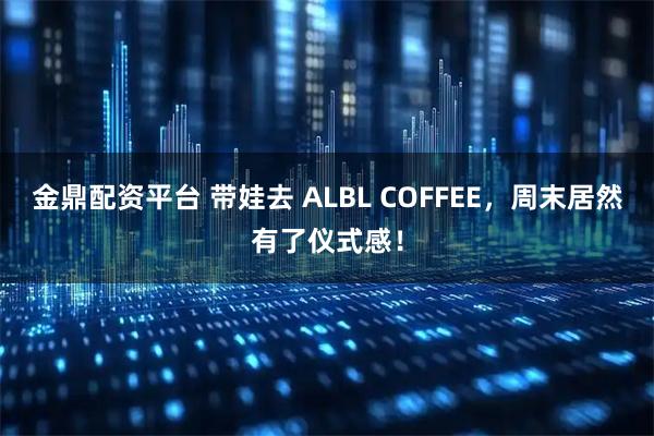 金鼎配资平台 带娃去 ALBL COFFEE，周末居然有了仪式感！
