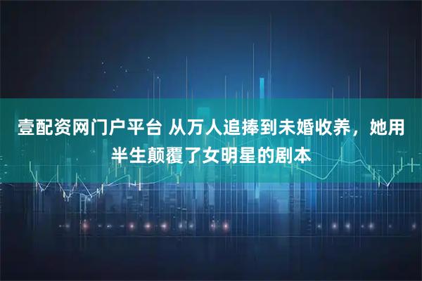 壹配资网门户平台 从万人追捧到未婚收养，她用半生颠覆了女明星的剧本