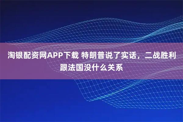 淘银配资网APP下载 特朗普说了实话，二战胜利跟法国没什么关系