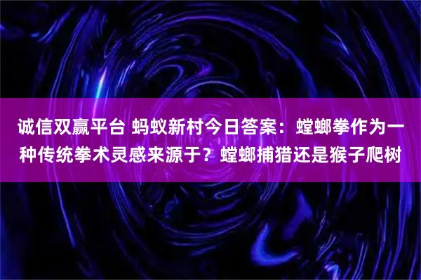 诚信双赢平台 蚂蚁新村今日答案：螳螂拳作为一种传统拳术灵感来源于？螳螂捕猎还是猴子爬树