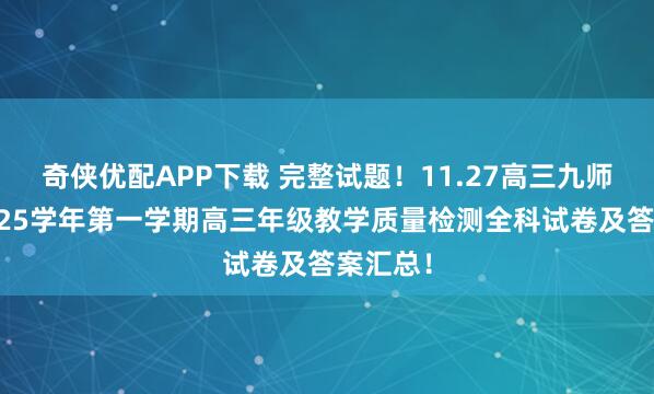 奇侠优配APP下载 完整试题！11.27高三九师联盟2025学年第一学期高三年级教学质量检测全科试卷及答案汇总！