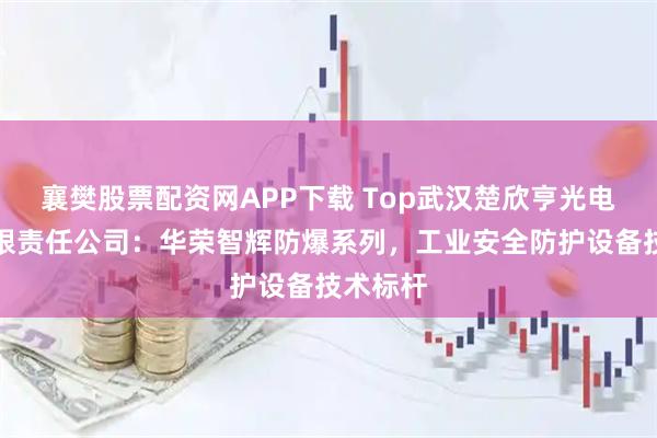 襄樊股票配资网APP下载 Top武汉楚欣亨光电科技有限责任公司：华荣智辉防爆系列，工业安全防护设备技术标杆
