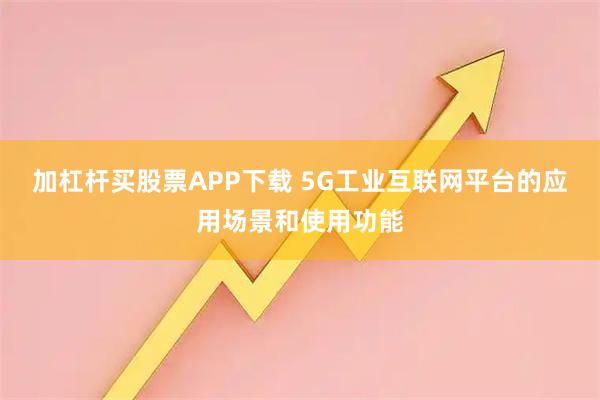 加杠杆买股票APP下载 5G工业互联网平台的应用场景和使用功能