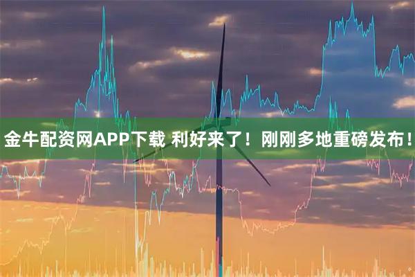金牛配资网APP下载 利好来了！刚刚多地重磅发布！