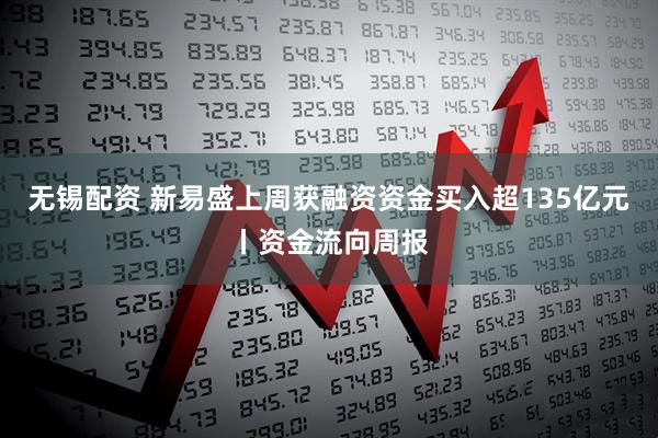 无锡配资 新易盛上周获融资资金买入超135亿元丨资金流向周报