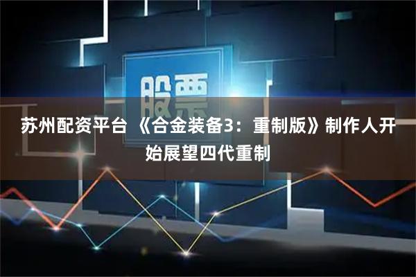 苏州配资平台 《合金装备3：重制版》制作人开始展望四代重制