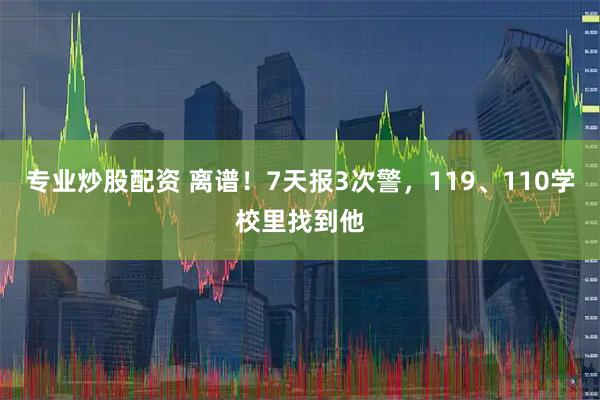 专业炒股配资 离谱！7天报3次警，119、110学校里找到他