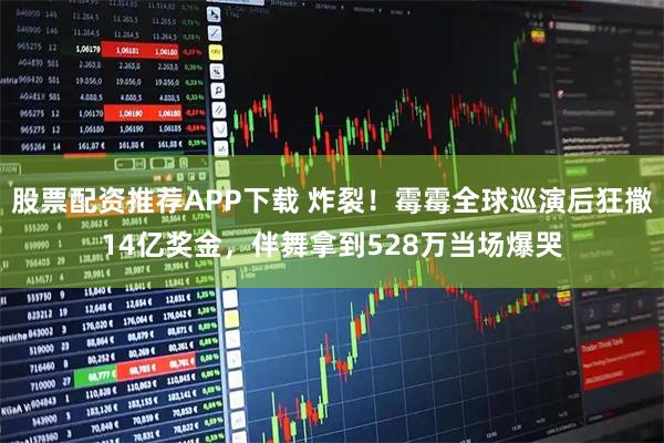 股票配资推荐APP下载 炸裂！霉霉全球巡演后狂撒14亿奖金，伴舞拿到528万当场爆哭