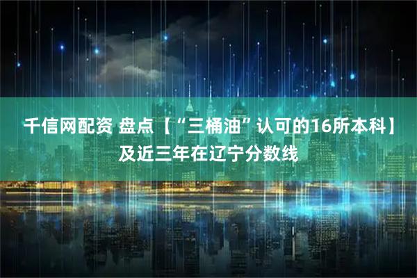 千信网配资 盘点【“三桶油”认可的16所本科】及近三年在辽宁分数线