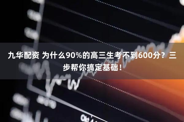 九华配资 为什么90%的高三生考不到600分？三步帮你搞定基础！