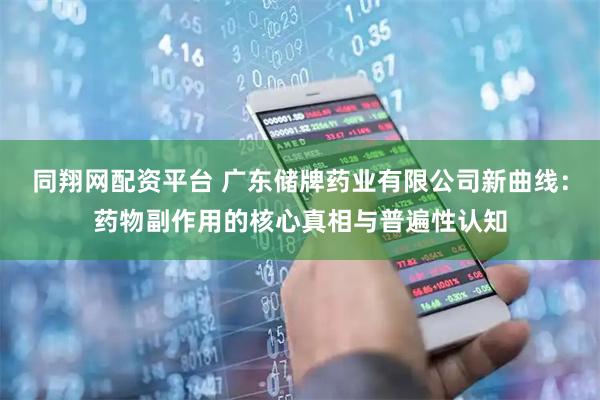 同翔网配资平台 广东储牌药业有限公司新曲线：药物副作用的核心真相与普遍性认知