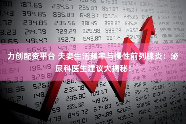 力创配资平台 夫妻生活频率与慢性前列腺炎：泌尿科医生建议大揭秘！