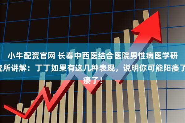 小牛配资官网 长春中西医结合医院男性病医学研究所讲解：丁丁如果有这几种表现，说明你可能阳痿了！