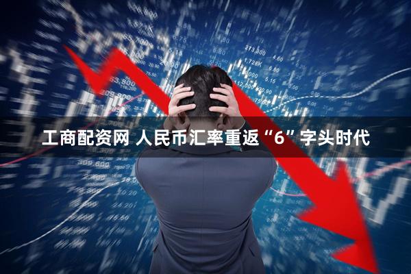 工商配资网 人民币汇率重返“6”字头时代