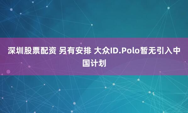 深圳股票配资 另有安排 大众ID.Polo暂无引入中国计划