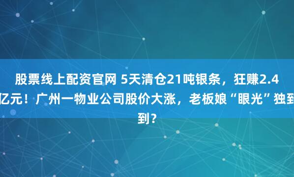 股票线上配资官网 5天清仓21吨银条，狂赚2.47亿元！广州一物业公司股价大涨，老板娘“眼光”独到？
