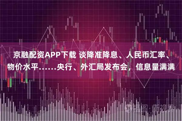 京融配资APP下载 谈降准降息、人民币汇率、物价水平……央行、外汇局发布会，信息量满满
